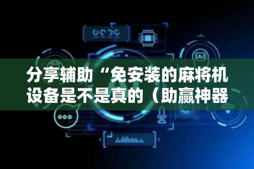 分享辅助“免安装的麻将机设备是不是真的（助赢神器通用版）