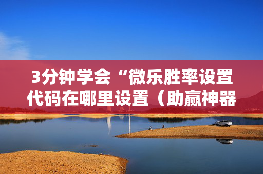 3分钟学会“微乐胜率设置代码在哪里设置（助赢神器通用版）