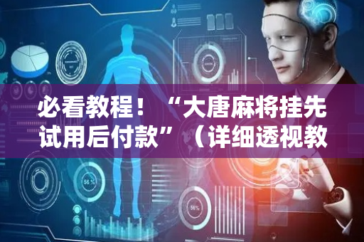 必看教程！“大唐麻将挂先试用后付款”（详细透视教程）-哔哩哔哩