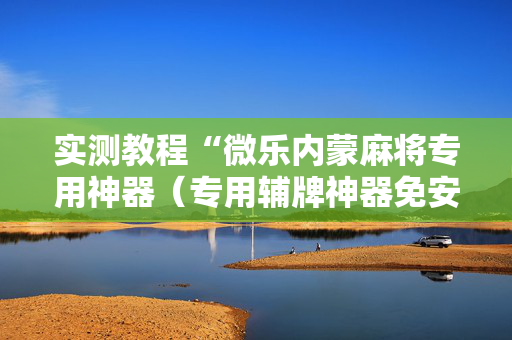 实测教程“微乐内蒙麻将专用神器（专用辅牌神器免安装）