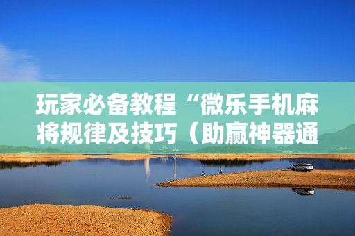 玩家必备教程“微乐手机麻将规律及技巧（助赢神器通用版）