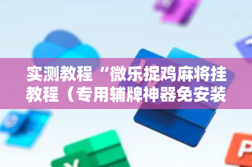 实测教程“微乐捉鸡麻将挂教程（专用辅牌神器免安装）