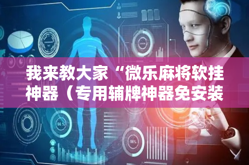 我来教大家“微乐麻将软挂神器（专用辅牌神器免安装）
