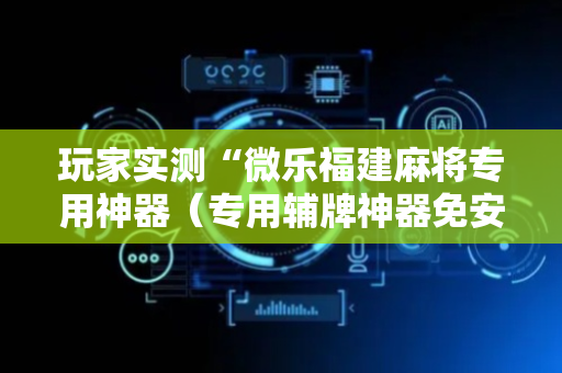玩家实测“微乐福建麻将专用神器（专用辅牌神器免安装）