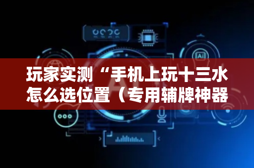 玩家实测“手机上玩十三水怎么选位置（专用辅牌神器免安装）