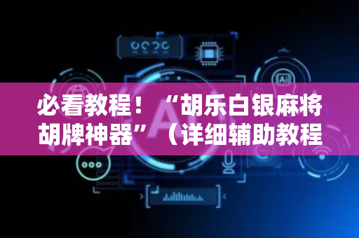 必看教程！“胡乐白银麻将胡牌神器”（详细辅助教程）-哔哩哔哩