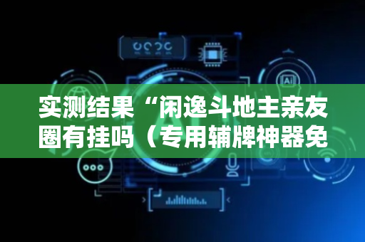 实测结果“闲逸斗地主亲友圈有挂吗（专用辅牌神器免安装）