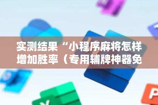 实测结果“小程序麻将怎样增加胜率（专用辅牌神器免安装）