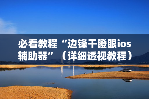 必看教程“边锋干瞪眼ios辅助器”（详细透视教程）-哔哩哔哩