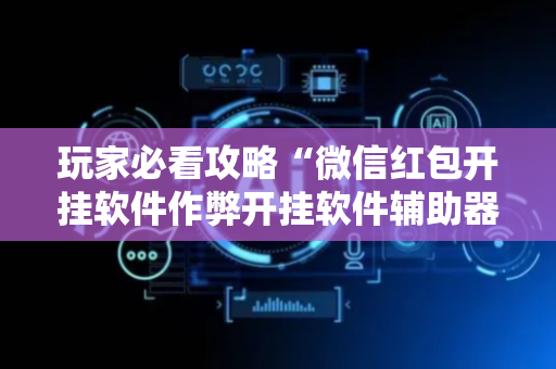 玩家必看攻略“微信红包开挂软件作弊开挂软件辅助器”（详细透视教程）-哔哩哔哩