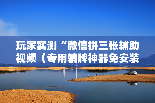 玩家实测“微信拼三张辅助视频（专用辅牌神器免安装）