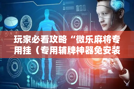 玩家必看攻略“微乐麻将专用挂（专用辅牌神器免安装）