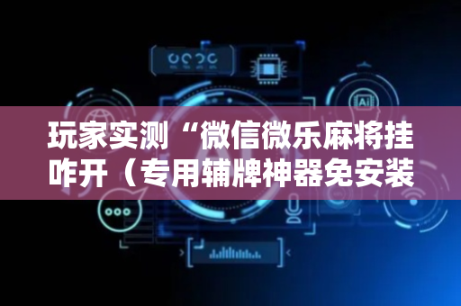 玩家实测“微信微乐麻将挂咋开（专用辅牌神器免安装）