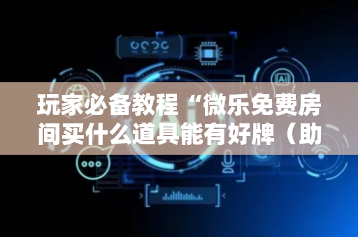 玩家必备教程“微乐免费房间买什么道具能有好牌（助赢神器通用版）