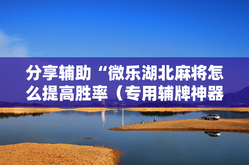 分享辅助“微乐湖北麻将怎么提高胜率（专用辅牌神器免安装）