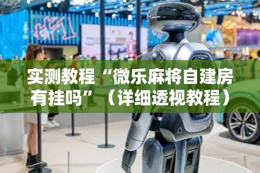 实测教程“微乐麻将自建房有挂吗”（详细透视教程）-哔哩哔哩