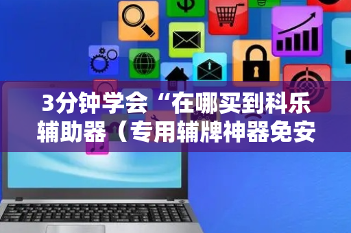 3分钟学会“在哪买到科乐辅助器（专用辅牌神器免安装）