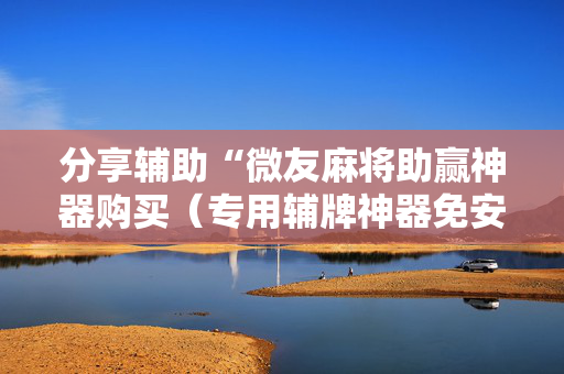 分享辅助“微友麻将助赢神器购买（专用辅牌神器免安装）