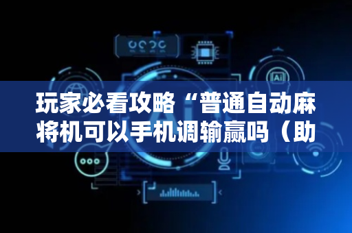 玩家必看攻略“普通自动麻将机可以手机调输赢吗（助赢神器通用版）