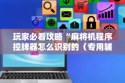 玩家必看攻略“麻将机程序控牌器怎么识别的（专用辅牌神器免安装）
