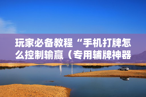 玩家必备教程“手机打牌怎么控制输赢（专用辅牌神器免安装）