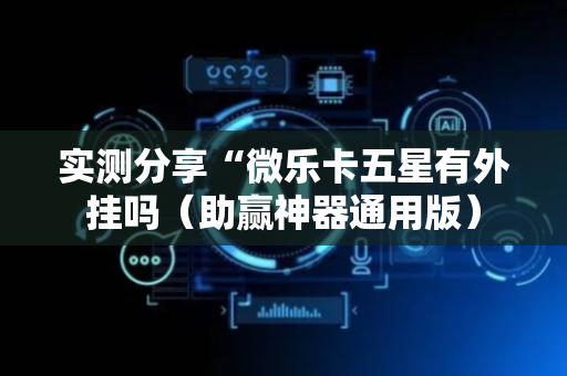 实测分享“微乐卡五星有外挂吗（助赢神器通用版）