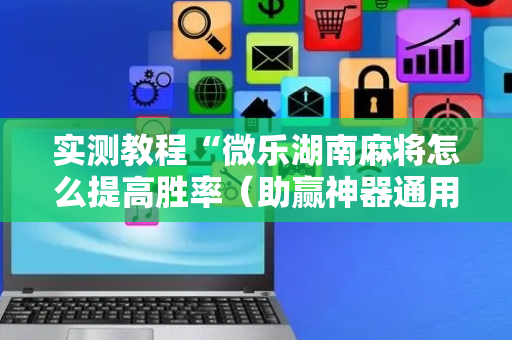 实测教程“微乐湖南麻将怎么提高胜率（助赢神器通用版）