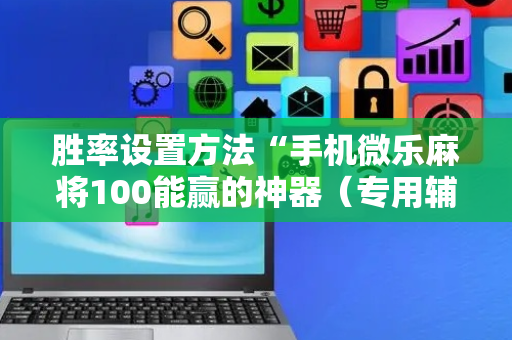 胜率设置方法“手机微乐麻将100能赢的神器（专用辅牌神器免安装）