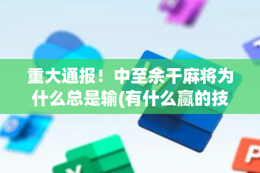 重大通报！中至余干麻将为什么总是输(有什么赢的技巧)