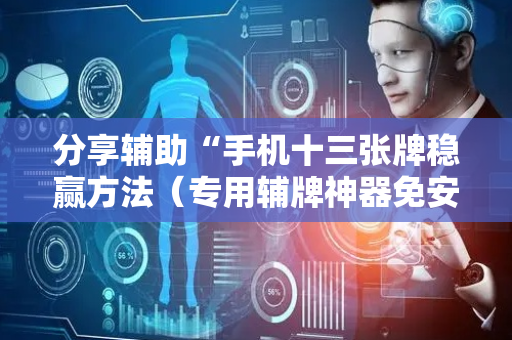 分享辅助“手机十三张牌稳赢方法（专用辅牌神器免安装）