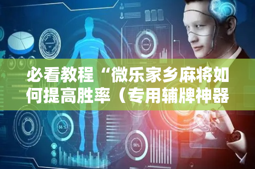 必看教程“微乐家乡麻将如何提高胜率（专用辅牌神器免安装）