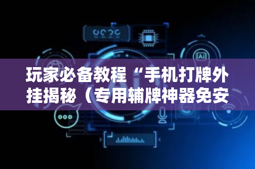 玩家必备教程“手机打牌外挂揭秘（专用辅牌神器免安装）