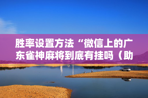 胜率设置方法“微信上的广东雀神麻将到底有挂吗（助赢神器通用版）