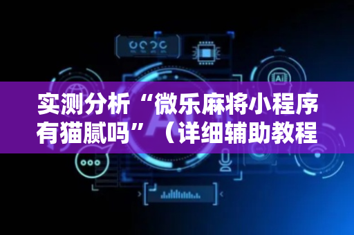实测分析“微乐麻将小程序有猫腻吗”（详细辅助教程）-哔哩哔哩