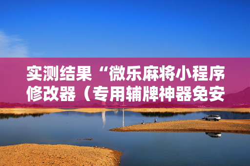 实测结果“微乐麻将小程序修改器（专用辅牌神器免安装）