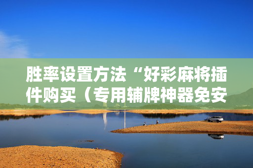 胜率设置方法“好彩麻将插件购买（专用辅牌神器免安装）