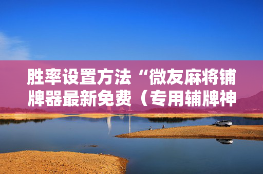胜率设置方法“微友麻将铺牌器最新免费（专用辅牌神器免安装）