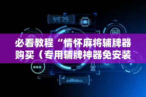 必看教程“情怀麻将辅牌器购买（专用辅牌神器免安装）