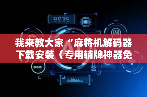 我来教大家“麻将机解码器下载安装（专用辅牌神器免安装）