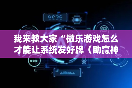 我来教大家“微乐游戏怎么才能让系统发好牌（助赢神器通用版）