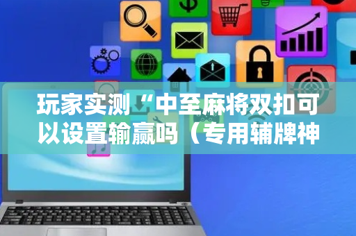 玩家实测“中至麻将双扣可以设置输赢吗（专用辅牌神器免安装）