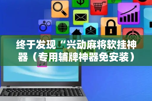 终于发现“兴动麻将软挂神器（专用辅牌神器免安装）