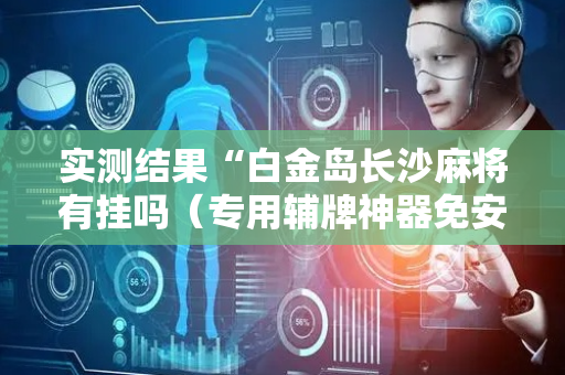实测结果“白金岛长沙麻将有挂吗（专用辅牌神器免安装）