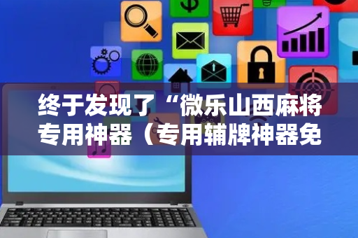 终于发现了“微乐山西麻将专用神器（专用辅牌神器免安装）