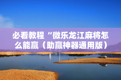 必看教程“微乐龙江麻将怎么能赢（助赢神器通用版）