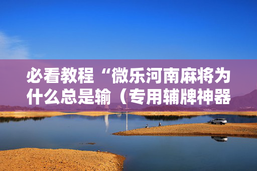 必看教程“微乐河南麻将为什么总是输（专用辅牌神器免安装）