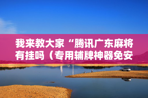 我来教大家“腾讯广东麻将有挂吗（专用辅牌神器免安装）