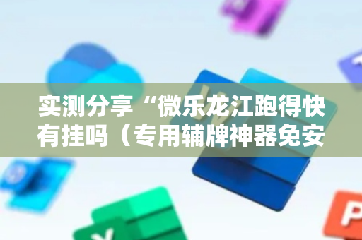实测分享“微乐龙江跑得快有挂吗（专用辅牌神器免安装）