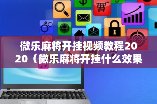 微乐麻将开挂视频教程2020（微乐麻将开挂什么效果）