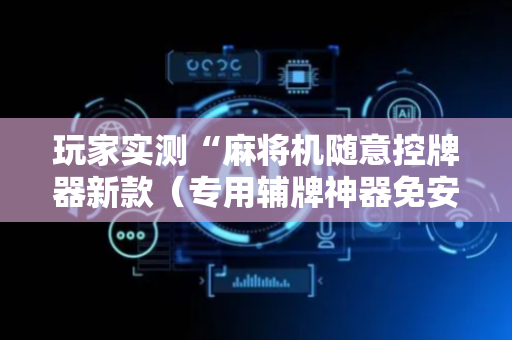 玩家实测“麻将机随意控牌器新款（专用辅牌神器免安装）
